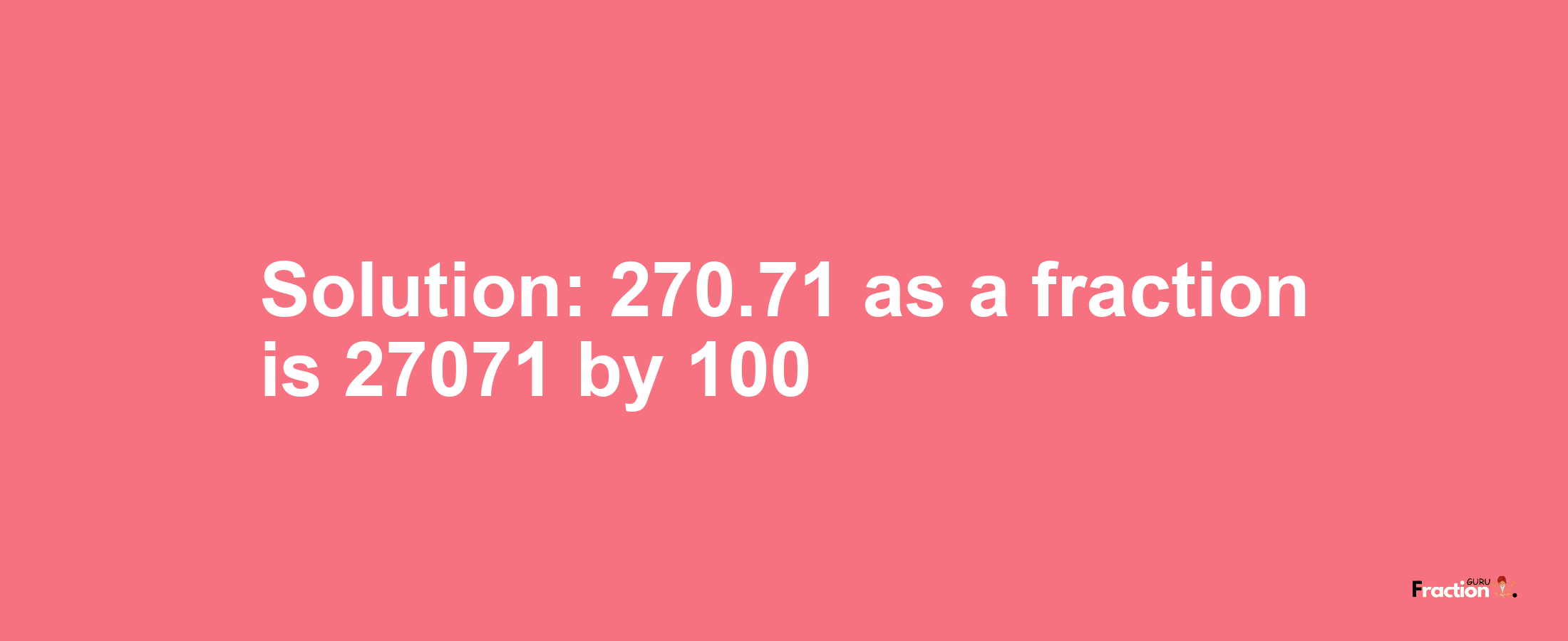 Solution:270.71 as a fraction is 27071/100